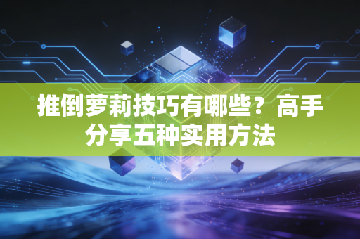 推倒萝莉技巧有哪些？高手分享五种实用方法