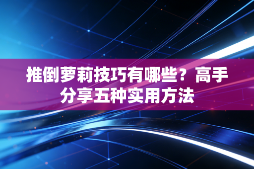 推倒萝莉技巧有哪些？高手分享五种实用方法