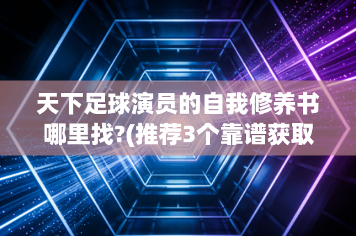 天下足球演员的自我修养书哪里找?(推荐3个靠谱获取渠道)