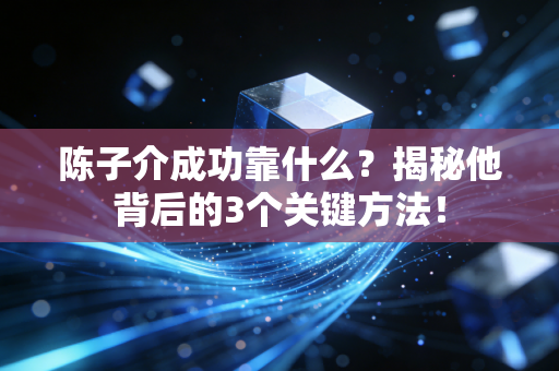 陈子介成功靠什么?揭秘他背后的3个关键方法!