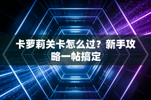 卡萝莉关卡怎么过？新手攻略一帖搞定