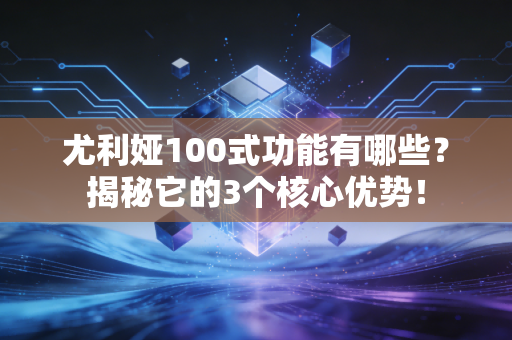 尤利娅100式功能有哪些？揭秘它的3个核心优势！