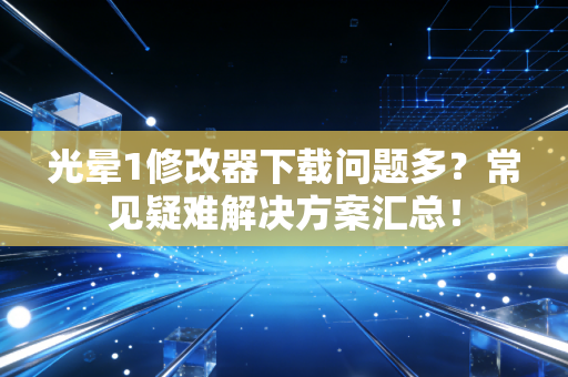 光晕1修改器下载问题多?常见疑难解决方案汇总!