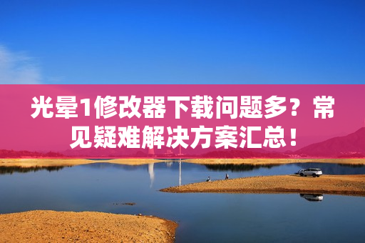 光晕1修改器下载问题多？常见疑难解决方案汇总！