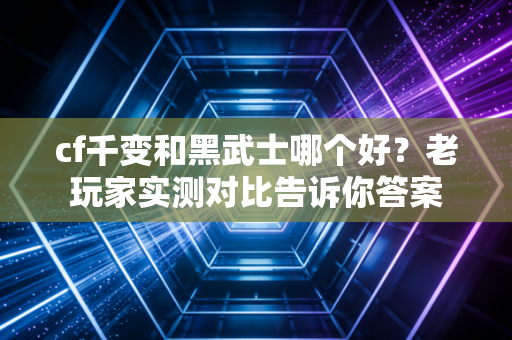 cf千变和黑武士哪个好？老玩家实测对比告诉你答案