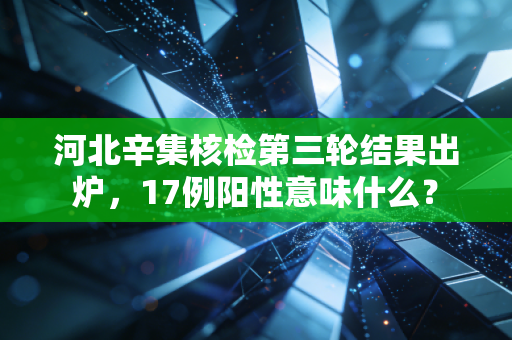 河北辛集核检第三轮结果出炉，17例阳性意味什么？