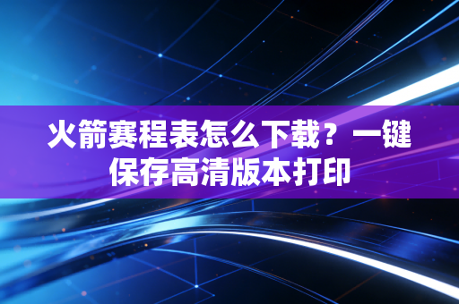 火箭赛程表怎么下载？一键保存高清版本打印