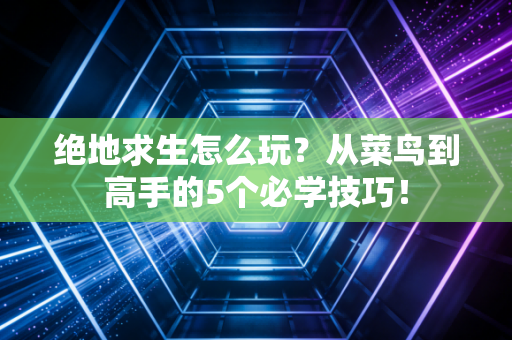 绝地求生怎么玩？从菜鸟到高手的5个必学技巧！