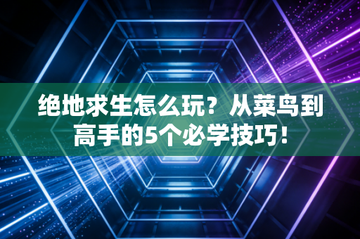 绝地求生怎么玩？从菜鸟到高手的5个必学技巧！