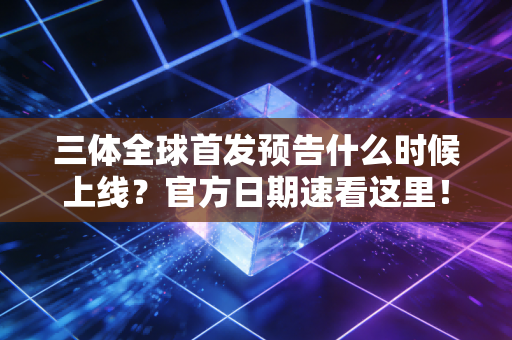 三体全球首发预告什么时候上线?官方日期速看这里!