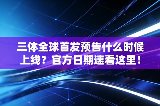 三体全球首发预告什么时候上线?官方日期速看这里!