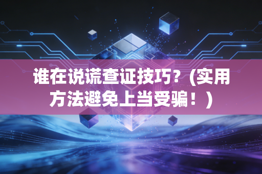 谁在说谎查证技巧？(实用方法避免上当受骗！)