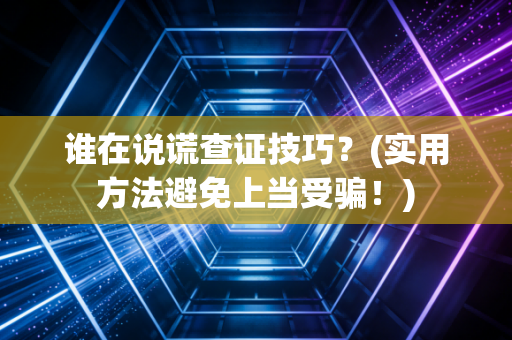 谁在说谎查证技巧？(实用方法避免上当受骗！)
