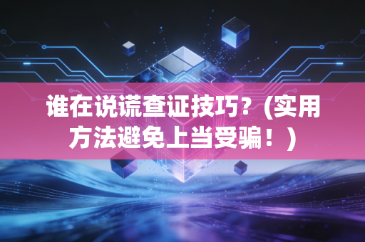 谁在说谎查证技巧？(实用方法避免上当受骗！)