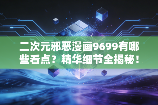 二次元邪恶漫画9699有哪些看点？精华细节全揭秘！