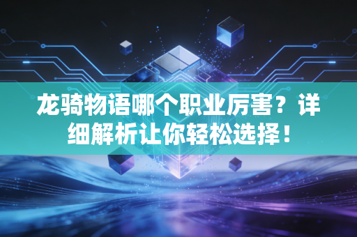 龙骑物语哪个职业厉害？详细解析让你轻松选择！