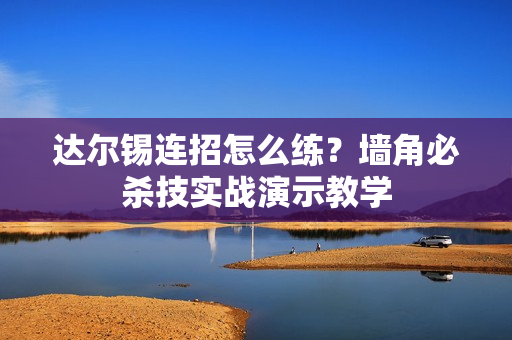 达尔锡连招怎么练？墙角必杀技实战演示教学