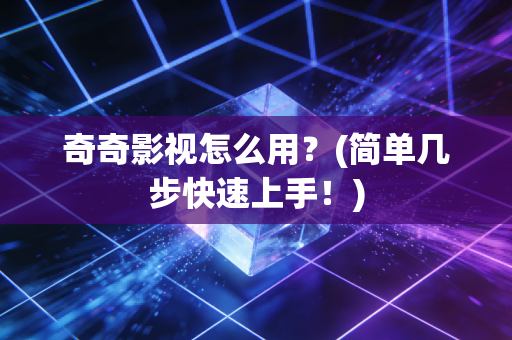 奇奇影视怎么用？(简单几步快速上手！)