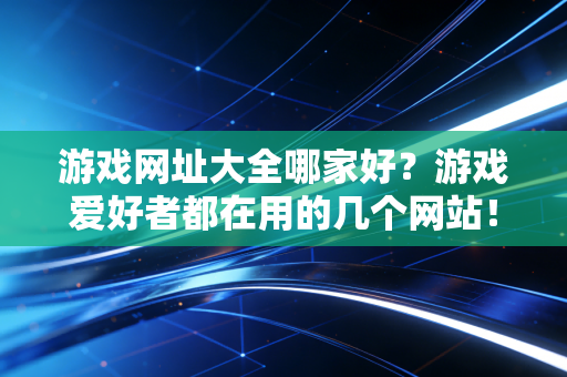 游戏网址大全哪家好？游戏爱好者都在用的几个网站！