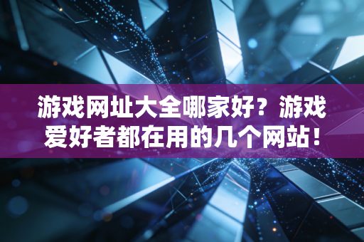 游戏网址大全哪家好？游戏爱好者都在用的几个网站！