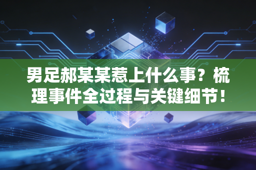 男足郝某某惹上什么事？梳理事件全过程与关键细节！