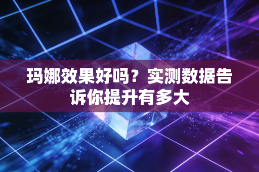 玛娜效果好吗？实测数据告诉你提升有多大