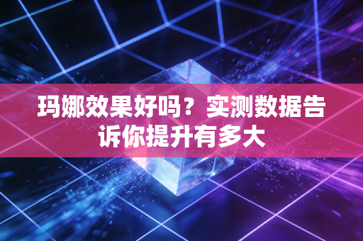 玛娜效果好吗？实测数据告诉你提升有多大