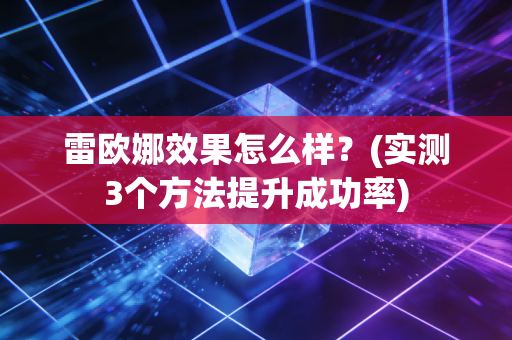 雷欧娜效果怎么样？(实测3个方法提升成功率)