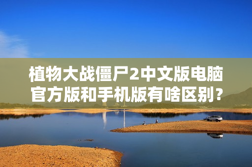 植物大战僵尸2中文版电脑官方版和手机版有啥区别？独家下载攻略在此