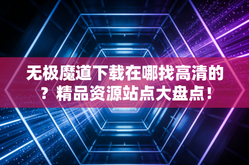 无极魔道下载在哪找高清的？精品资源站点大盘点！