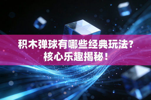 积木弹球有哪些经典玩法？核心乐趣揭秘！
