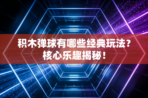 积木弹球有哪些经典玩法？核心乐趣揭秘！