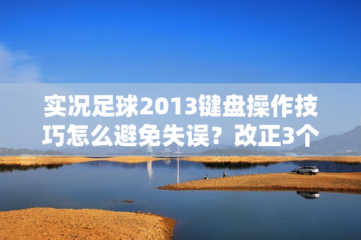 实况足球2013键盘操作技巧怎么避免失误？改正3个错误更精准！