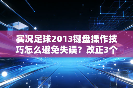 实况足球2013键盘操作技巧怎么避免失误？改正3个错误更精准！