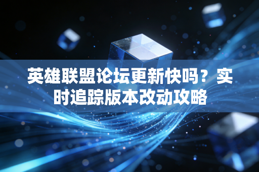 英雄联盟论坛更新快吗?实时追踪版本改动攻略