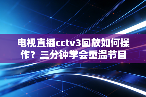电视直播cctv3回放如何操作？三分钟学会重温节目