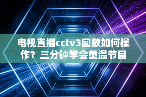 电视直播cctv3回放如何操作？三分钟学会重温节目