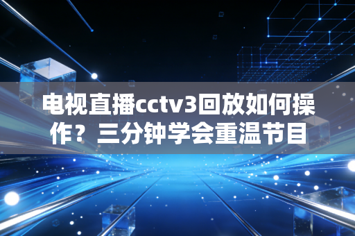 电视直播cctv3回放如何操作？三分钟学会重温节目