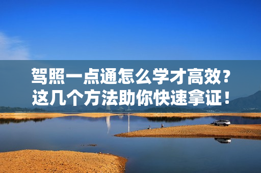 驾照一点通怎么学才高效?这几个方法助你快速拿证!