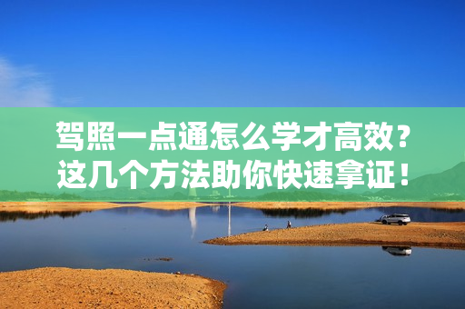 驾照一点通怎么学才高效?这几个方法助你快速拿证!