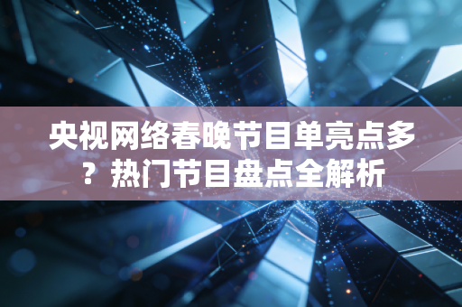 央视网络春晚节目单亮点多？热门节目盘点全解析