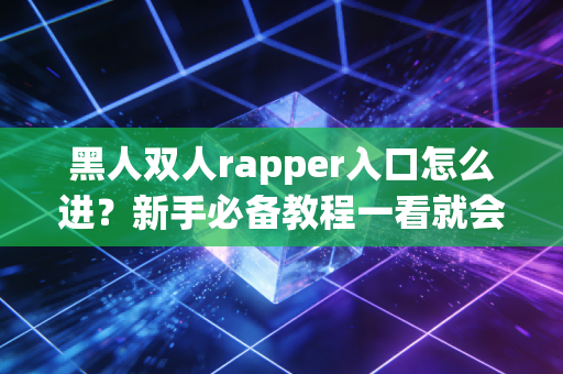 黑人双人rapper入口怎么进？新手必备教程一看就会