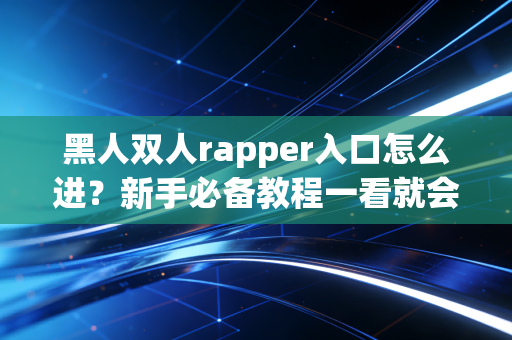 黑人双人rapper入口怎么进？新手必备教程一看就会