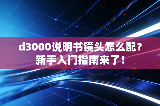 d3000说明书镜头怎么配？新手入门指南来了！