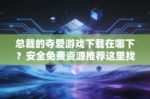 总裁的夺爱游戏下载在哪下？安全免费资源推荐这里找