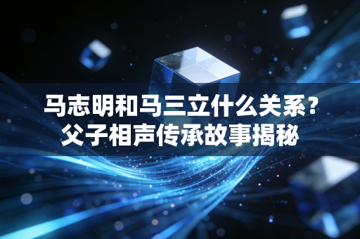马志明和马三立什么关系？父子相声传承故事揭秘