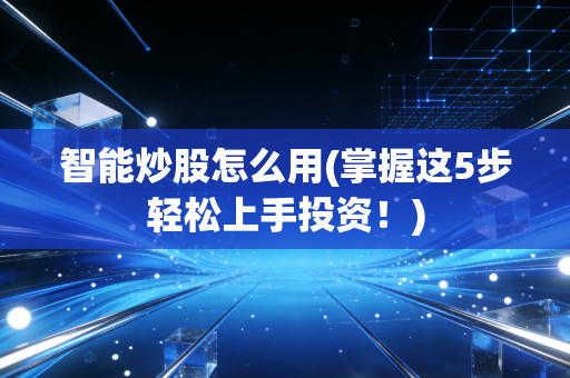 智能炒股怎么用(掌握这5步轻松上手投资！)