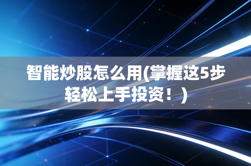 智能炒股怎么用(掌握这5步轻松上手投资!)