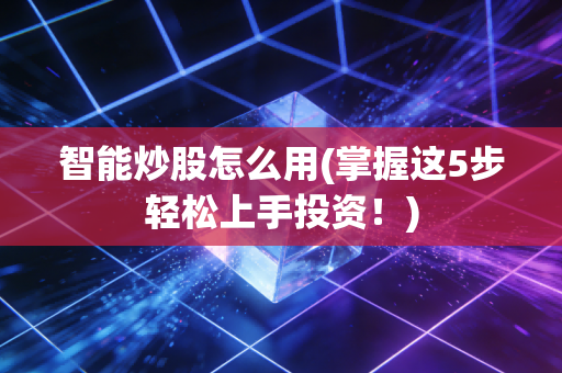 智能炒股怎么用(掌握这5步轻松上手投资！)