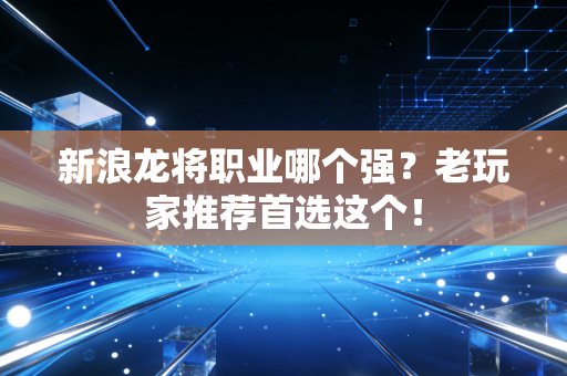 新浪龙将职业哪个强？老玩家推荐首选这个！